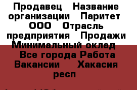 Продавец › Название организации ­ Паритет, ООО › Отрасль предприятия ­ Продажи › Минимальный оклад ­ 1 - Все города Работа » Вакансии   . Хакасия респ.